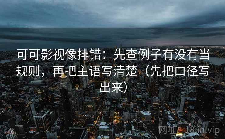 可可影视像排错:先查例子有没有当规则,再把主语写清楚(先把口径写出来) 可可影视像排错:先查例子有没有当规则,再把主语写清楚(先把口径写出来)