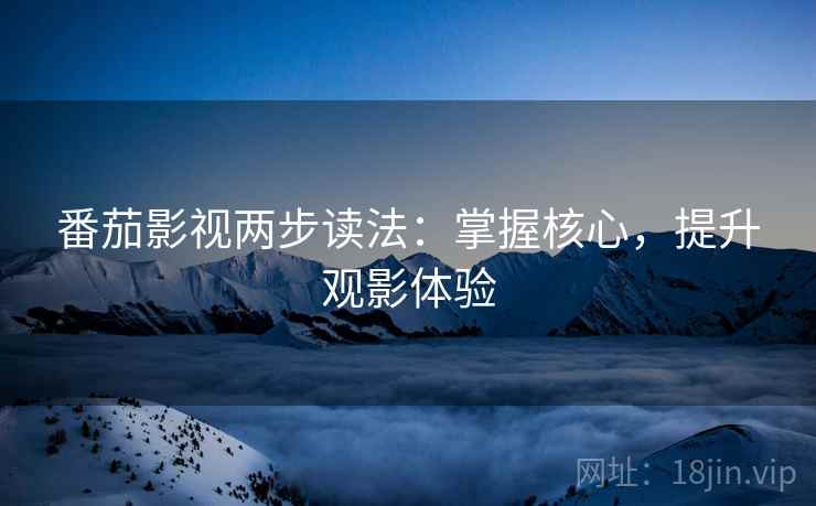 番茄影视两步读法:掌握核心,提升观影体验 番茄影视两步读法:掌握核心,提升观影体验