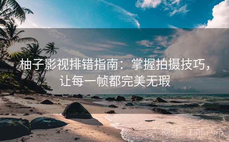 柚子影视排错指南:掌握拍摄技巧,让每一帧都完美无瑕 柚子影视排错指南:掌握拍摄技巧,让每一帧都完美无瑕