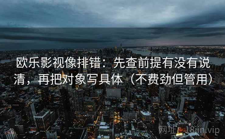 欧乐影视像排错:先查前提有没有说清,再把对象写具体(不费劲但管用) 欧乐影视像排错:先查前提有没有说清,再把对象写具体(不费劲但管用)