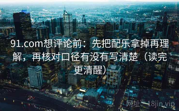 91.com想评论前:先把配乐拿掉再理解,再核对口径有没有写清楚(读完更清醒) 91.com想评论前:先把配乐拿掉再理解,再核对口径有没有写清楚(读完更清醒)