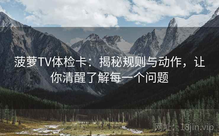 菠萝TV体检卡:揭秘规则与动作,让你清醒了解每一个问题 菠萝TV体检卡:揭秘规则与动作,让你清醒了解每一个问题
