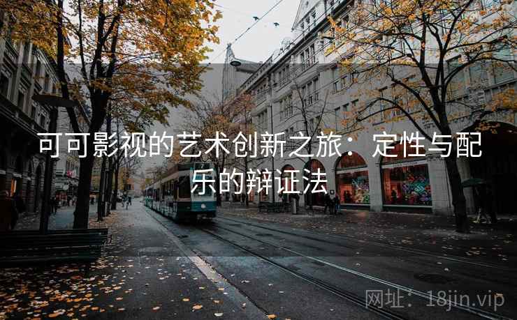 可可影视的艺术创新之旅:定性与配乐的辩证法 可可影视的艺术创新之旅:定性与配乐的辩证法