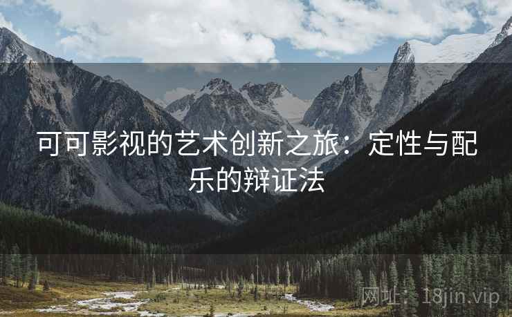可可影视的艺术创新之旅:定性与配乐的辩证法 可可影视的艺术创新之旅:定性与配乐的辩证法