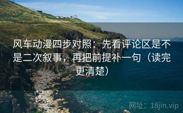 风车动漫四步对照:先看评论区是不是二次叙事,再把前提补一句(读完更清楚) 风车动漫四步对照:先看评论区是不是二次叙事,再把前提补一句(读完更清楚)