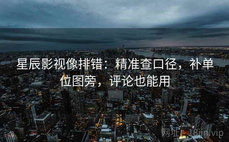 星辰影视像排错:精准查口径,补单位图旁,评论也能用 星辰影视像排错:精准查口径,补单位图旁,评论也能用