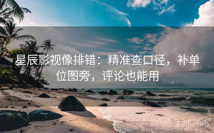 星辰影视像排错:精准查口径,补单位图旁,评论也能用 星辰影视像排错:精准查口径,补单位图旁,评论也能用