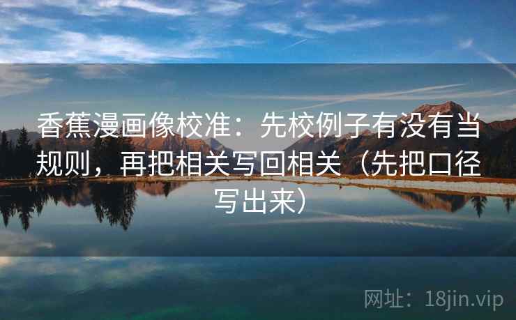 香蕉漫画像校准:先校例子有没有当规则,再把相关写回相关(先把口径写出来) 香蕉漫画像校准:先校例子有没有当规则,再把相关写回相关(先把口径写出来)