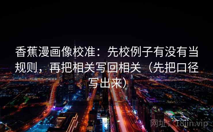 香蕉漫画像校准:先校例子有没有当规则,再把相关写回相关(先把口径写出来) 香蕉漫画像校准:先校例子有没有当规则,再把相关写回相关(先把口径写出来)