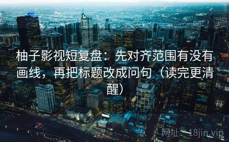 柚子影视短复盘：先对齐范围有没有画线，再把标题改成问句（读完更清醒）