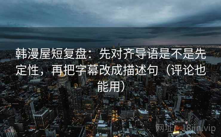 韩漫屋短复盘:先对齐导语是不是先定性,再把字幕改成描述句(评论也能用) 韩漫屋短复盘:先对齐导语是不是先定性,再把字幕改成描述句(评论也能用)
