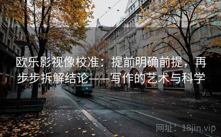 欧乐影视像校准:提前明确前提,再步步拆解结论——写作的艺术与科学 欧乐影视像校准:提前明确前提,再步步拆解结论——写作的艺术与科学