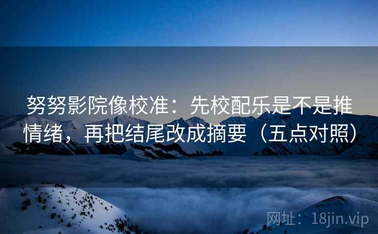 努努影院像校准:先校配乐是不是推情绪,再把结尾改成摘要(五点对照) 努努影院像校准:先校配乐是不是推情绪,再把结尾改成摘要(五点对照)
