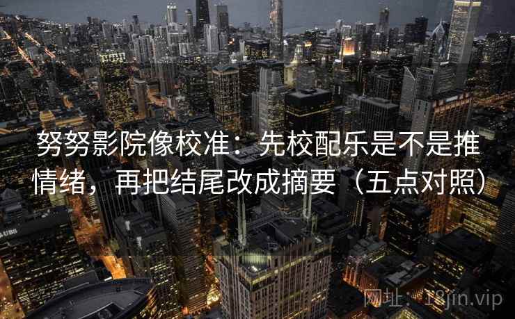努努影院像校准:先校配乐是不是推情绪,再把结尾改成摘要(五点对照) 努努影院像校准:先校配乐是不是推情绪,再把结尾改成摘要(五点对照)