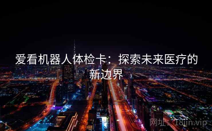 爱看机器人体检卡:探索未来医疗的新边界 爱看机器人体检卡:探索未来医疗的新边界