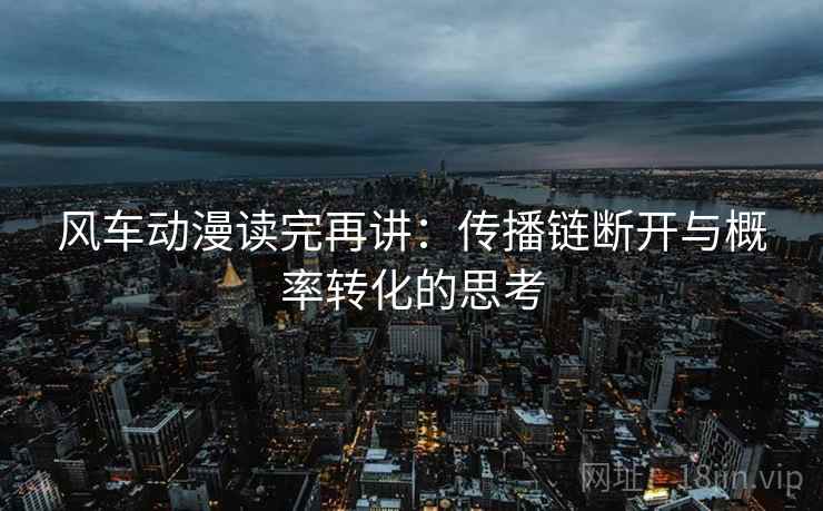 风车动漫读完再讲:传播链断开与概率转化的思考 风车动漫读完再讲:传播链断开与概率转化的思考