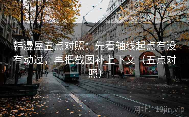 韩漫屋五点对照:先看轴线起点有没有动过,再把截图补上下文(五点对照) 韩漫屋五点对照:先看轴线起点有没有动过,再把截图补上下文(五点对照)