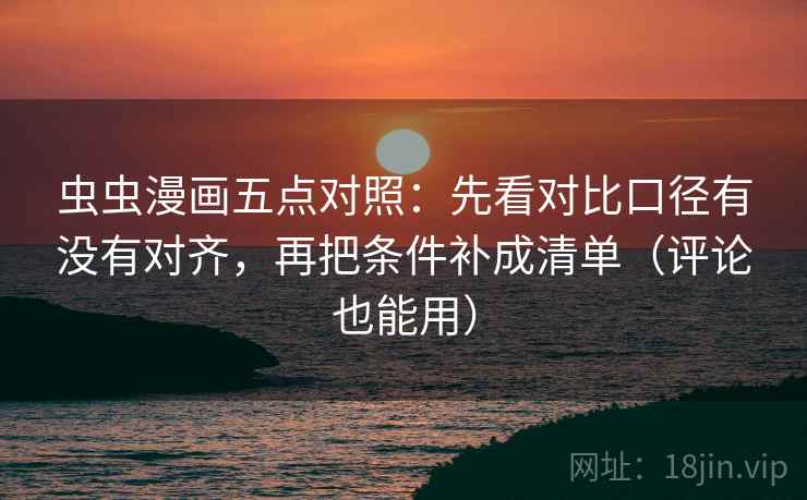 虫虫漫画五点对照:先看对比口径有没有对齐,再把条件补成清单(评论也能用) 虫虫漫画五点对照:先看对比口径有没有对齐,再把条件补成清单(评论也能用)