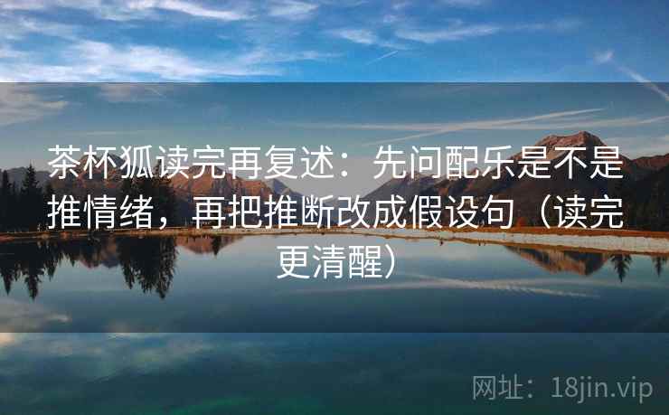 茶杯狐读完再复述:先问配乐是不是推情绪,再把推断改成假设句(读完更清醒) 茶杯狐读完再复述:先问配乐是不是推情绪,再把推断改成假设句(读完更清醒)