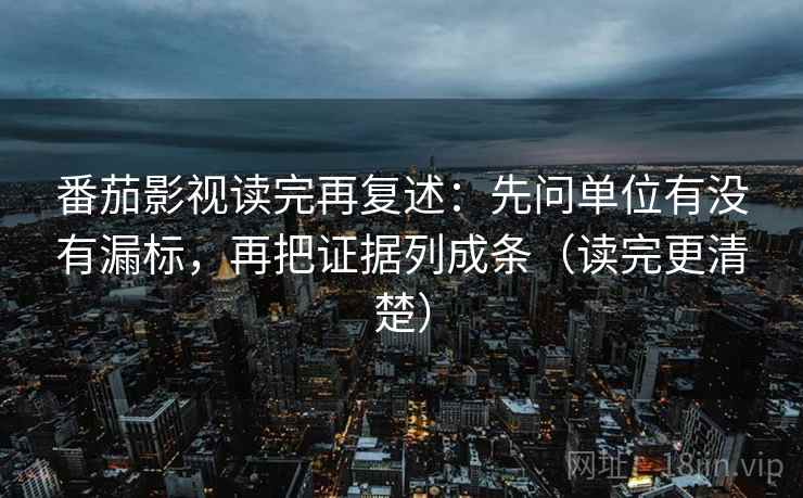 番茄影视读完再复述:先问单位有没有漏标,再把证据列成条(读完更清楚) 番茄影视读完再复述:先问单位有没有漏标,再把证据列成条(读完更清楚)