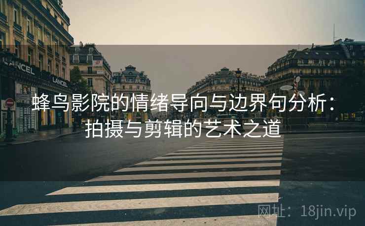 蜂鸟影院的情绪导向与边界句分析:拍摄与剪辑的艺术之道 蜂鸟影院的情绪导向与边界句分析:拍摄与剪辑的艺术之道