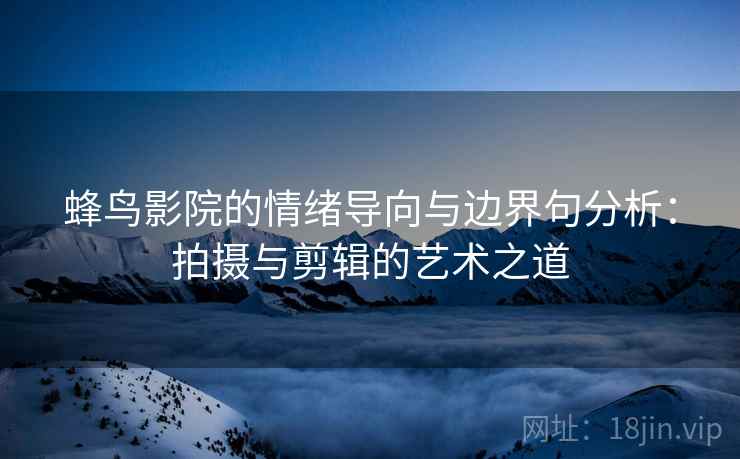 蜂鸟影院的情绪导向与边界句分析:拍摄与剪辑的艺术之道 蜂鸟影院的情绪导向与边界句分析:拍摄与剪辑的艺术之道