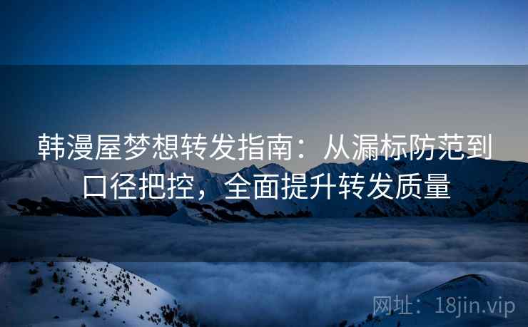 韩漫屋梦想转发指南:从漏标防范到口径把控,全面提升转发质量 韩漫屋梦想转发指南:从漏标防范到口径把控,全面提升转发质量