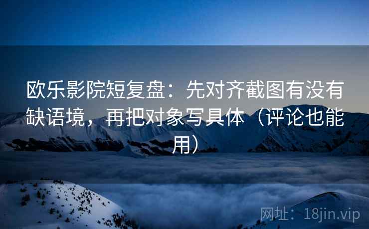 欧乐影院短复盘:先对齐截图有没有缺语境,再把对象写具体(评论也能用) 欧乐影院短复盘:先对齐截图有没有缺语境,再把对象写具体(评论也能用)