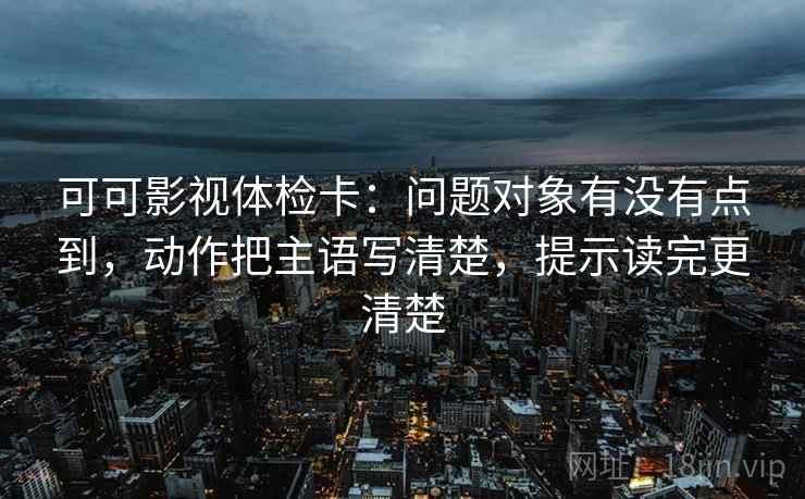 可可影视体检卡:问题对象有没有点到,动作把主语写清楚,提示读完更清楚 可可影视体检卡:问题对象有没有点到,动作把主语写清楚,提示读完更清楚