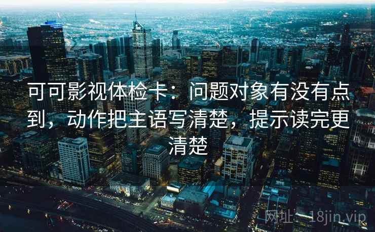 可可影视体检卡:问题对象有没有点到,动作把主语写清楚,提示读完更清楚 可可影视体检卡:问题对象有没有点到,动作把主语写清楚,提示读完更清楚