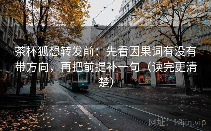 茶杯狐想转发前:先看因果词有没有带方向,再把前提补一句(读完更清楚) 茶杯狐想转发前:先看因果词有没有带方向,再把前提补一句(读完更清楚)