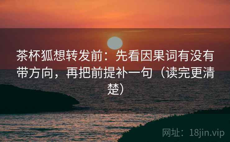 茶杯狐想转发前:先看因果词有没有带方向,再把前提补一句(读完更清楚) 茶杯狐想转发前:先看因果词有没有带方向,再把前提补一句(读完更清楚)
