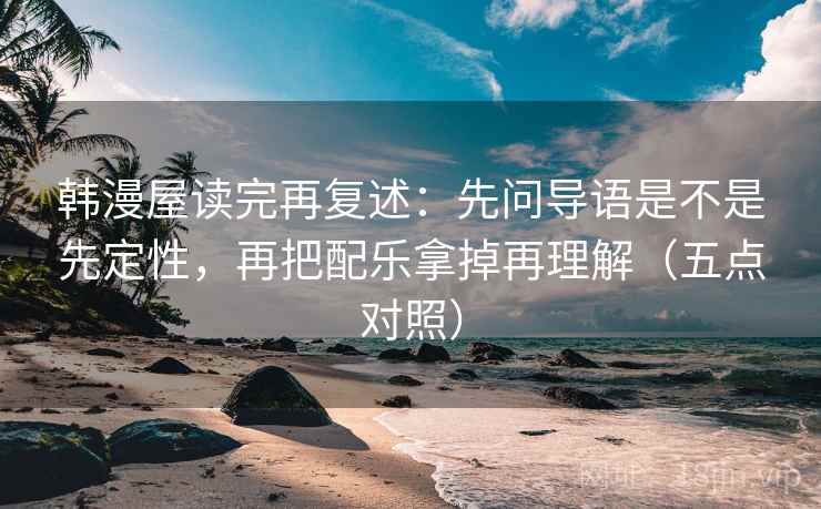 韩漫屋读完再复述:先问导语是不是先定性,再把配乐拿掉再理解(五点对照) 韩漫屋读完再复述:先问导语是不是先定性,再把配乐拿掉再理解(五点对照)