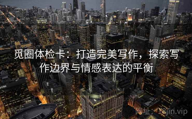 觅圈体检卡:打造完美写作,探索写作边界与情感表达的平衡 觅圈体检卡:打造完美写作,探索写作边界与情感表达的平衡