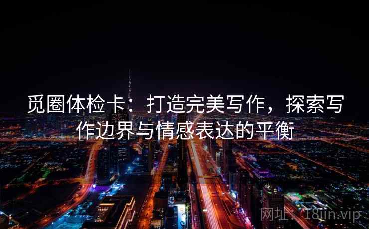 觅圈体检卡:打造完美写作,探索写作边界与情感表达的平衡 觅圈体检卡:打造完美写作,探索写作边界与情感表达的平衡