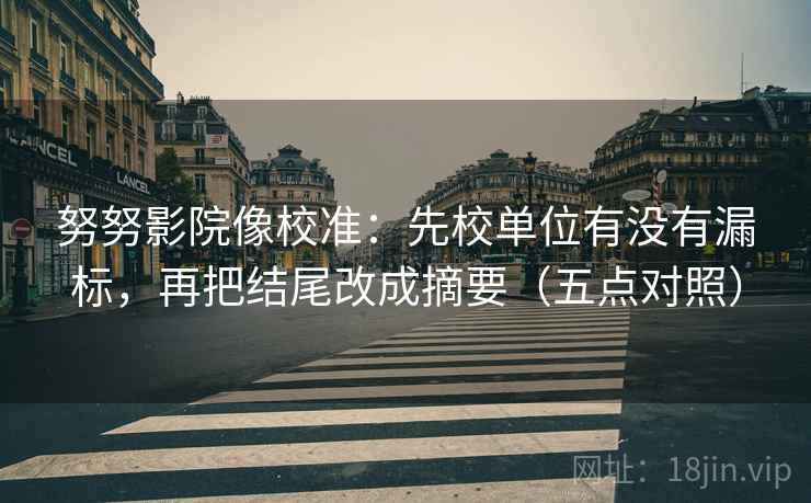 努努影院像校准:先校单位有没有漏标,再把结尾改成摘要(五点对照) 努努影院像校准:先校单位有没有漏标,再把结尾改成摘要(五点对照)