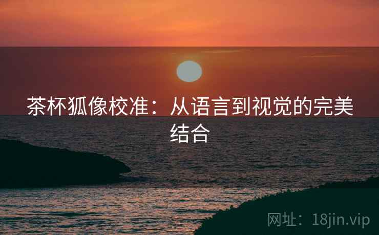 茶杯狐像校准:从语言到视觉的完美结合 茶杯狐像校准:从语言到视觉的完美结合