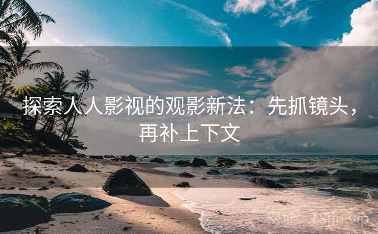 探索人人影视的观影新法:先抓镜头,再补上下文 探索人人影视的观影新法:先抓镜头,再补上下文