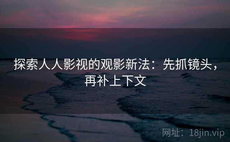 探索人人影视的观影新法:先抓镜头,再补上下文 探索人人影视的观影新法:先抓镜头,再补上下文