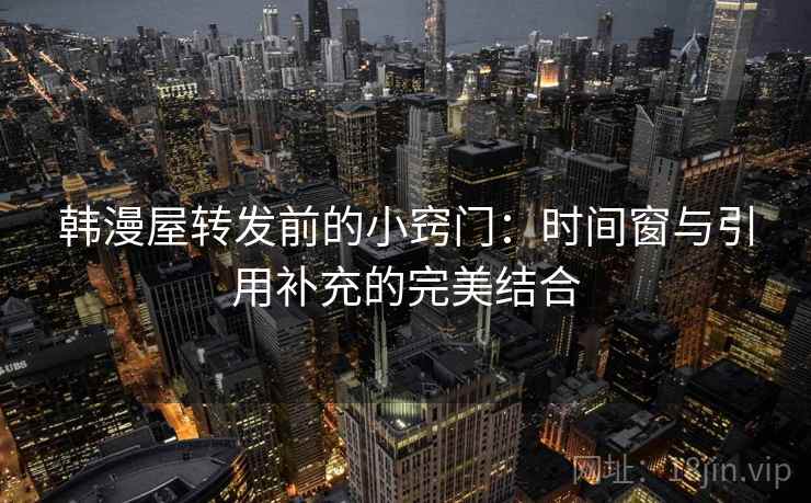 韩漫屋转发前的小窍门:时间窗与引用补充的完美结合 韩漫屋转发前的小窍门:时间窗与引用补充的完美结合