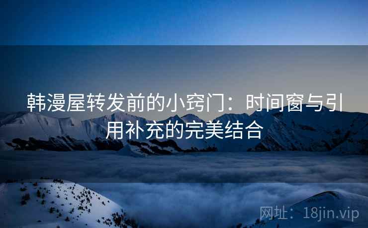 韩漫屋转发前的小窍门:时间窗与引用补充的完美结合 韩漫屋转发前的小窍门:时间窗与引用补充的完美结合