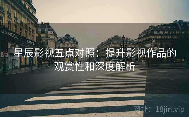 星辰影视五点对照:提升影视作品的观赏性和深度解析 星辰影视五点对照:提升影视作品的观赏性和深度解析