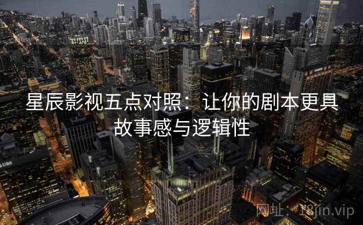 星辰影视五点对照:让你的剧本更具故事感与逻辑性 星辰影视五点对照:让你的剧本更具故事感与逻辑性