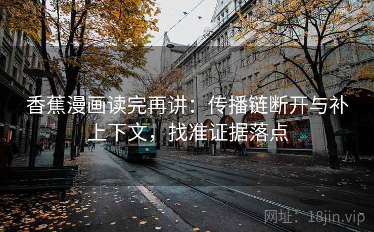 香蕉漫画读完再讲:传播链断开与补上下文,找准证据落点 香蕉漫画读完再讲:传播链断开与补上下文,找准证据落点