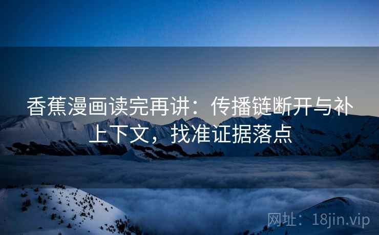 香蕉漫画读完再讲:传播链断开与补上下文,找准证据落点 香蕉漫画读完再讲:传播链断开与补上下文,找准证据落点