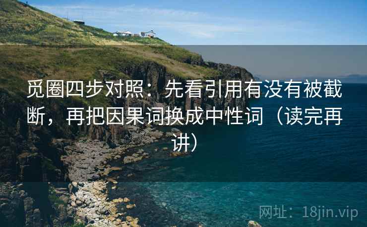 觅圈四步对照:先看引用有没有被截断,再把因果词换成中性词(读完再讲) 觅圈四步对照:先看引用有没有被截断,再把因果词换成中性词(读完再讲)