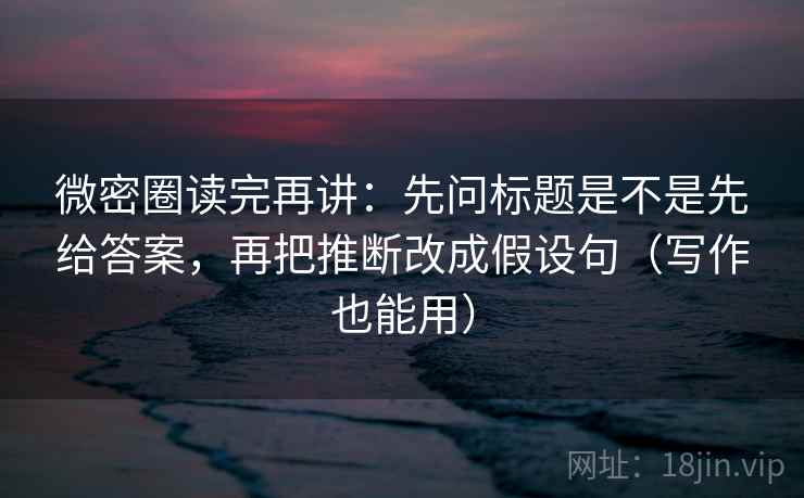 微密圈读完再讲:先问标题是不是先给答案,再把推断改成假设句(写作也能用) 微密圈读完再讲:先问标题是不是先给答案,再把推断改成假设句(写作也能用)