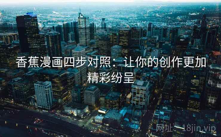 香蕉漫画四步对照:让你的创作更加精彩纷呈 香蕉漫画四步对照:让你的创作更加精彩纷呈
