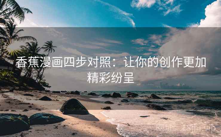 香蕉漫画四步对照:让你的创作更加精彩纷呈 香蕉漫画四步对照:让你的创作更加精彩纷呈